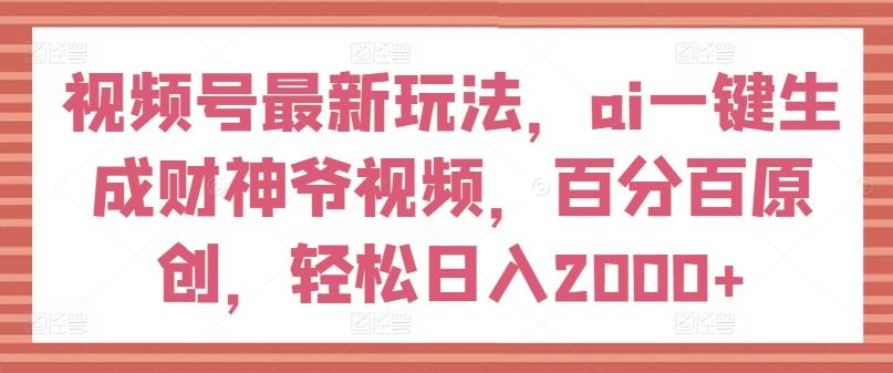 视频号最新玩法，ai一键生成财神爷视频，百分百原创，轻松日入2000+【揭秘】-轻创网