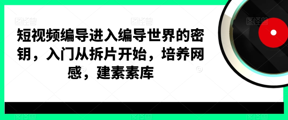 短视频编导进入编导世界的密钥，入门从拆片开始，培养网感，建素素库-轻创网