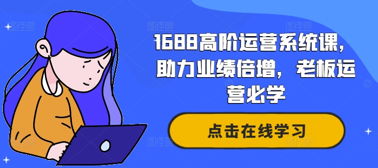 1688高阶运营系统课，助力业绩倍增，老板运营必学-轻创网