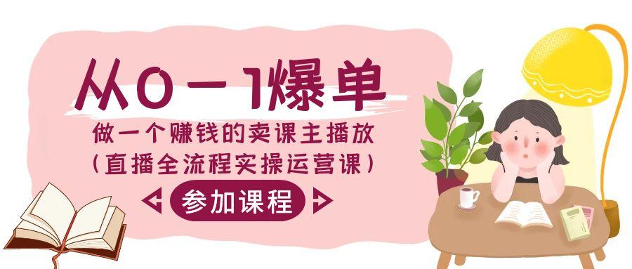 从0-1爆单做一个赚钱的卖课主播放(直播全流程实操运营课)-轻创网