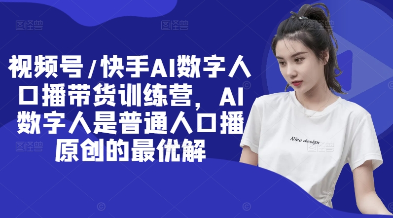 视频号/快手AI数字人口播带货训练营，AI数字人是普通人口播原创的最优解-轻创网