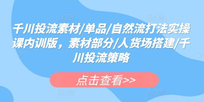 千川投流素材/单品/自然流打法实操课内训版，素材部分/人货场搭建/千川投流策略-轻创网