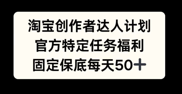 淘宝创作者达人计划，官方特定任务福利，固定保底每天50+【揭秘】-轻创网