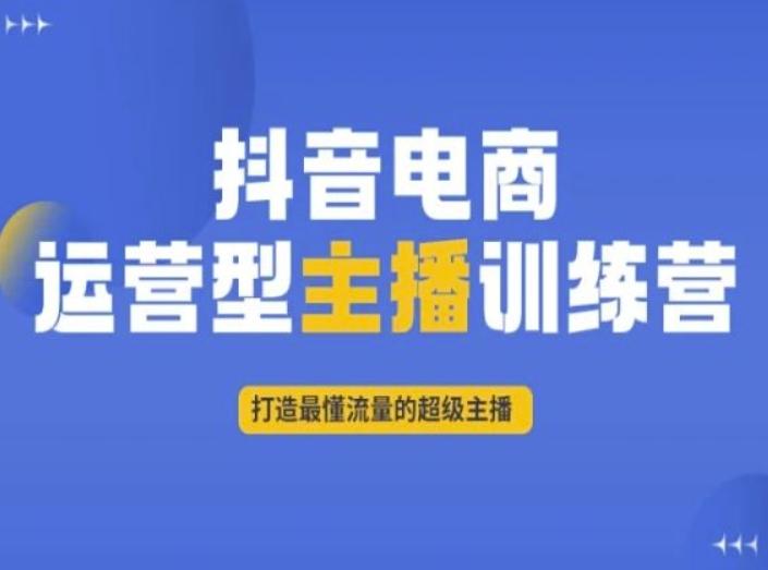 抖音电商运营型主播训练营，打造最懂流量的超级主播-轻创网
