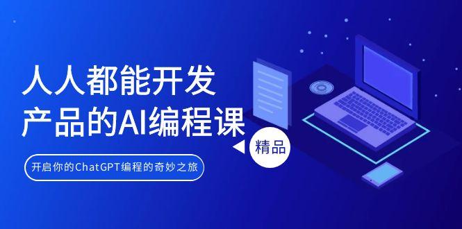 人人都能 开发产品的AI编程课，开启你的ChatGPT编程的奇妙之旅-轻创网