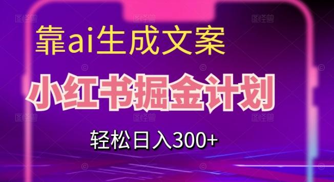 靠AI生成文案，小红书掘金计划，轻松日入300+【揭秘】-轻创网