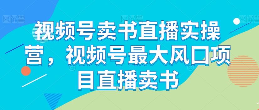 视频号卖书直播实操营，视频号最大风囗项目直播卖书-轻创网