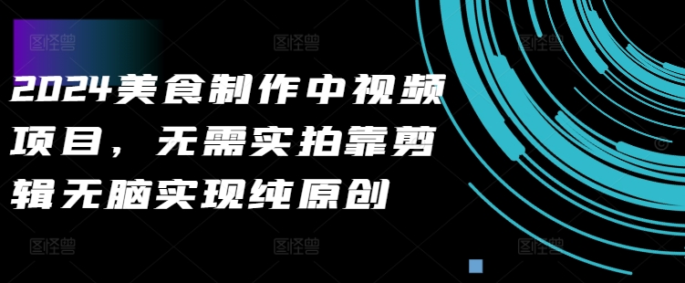 2024美食制作中视频项目，无需实拍靠剪辑无脑实现纯原创-轻创网