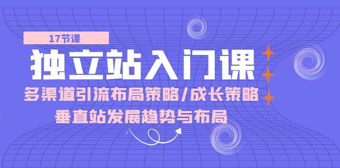 独立站 入门课：多渠道 引流布局策略/成长策略/垂直站发展趋势与布局-轻创网
