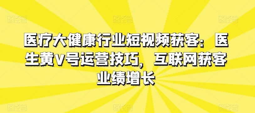 医疗大健康行业短视频获客：医生黄V号运营技巧，互联网获客业绩增长-轻创网