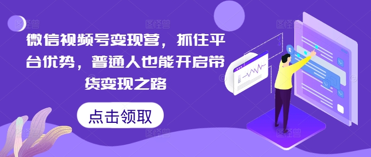 微信视频号变现营，抓住平台优势，普通人也能开启带货变现之路-轻创网