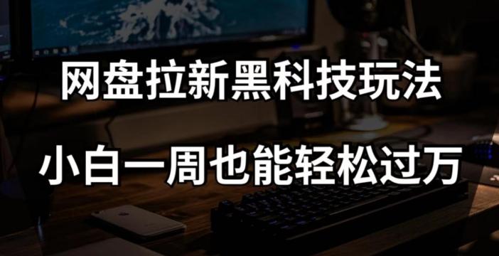 网盘拉新黑科技玩法，小白一周也能轻松过万【全套视频教程+黑科技】【揭秘】-轻创网
