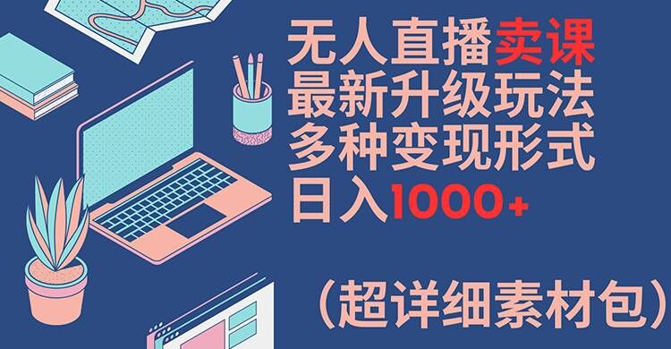 无人直播卖课最新升级玩法，多种变现形式，日入1000+(超详细素材包)【揭秘】-轻创网