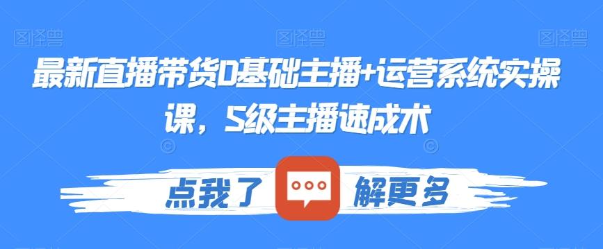 最新直播带货0基础主播+运营系统实操课，S级主播速成术-轻创网