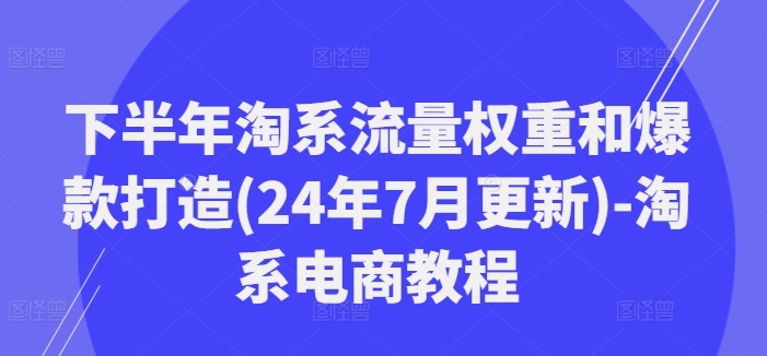 下半年淘系流量权重和爆款打造(24年7月更新)-淘系电商教程-轻创网