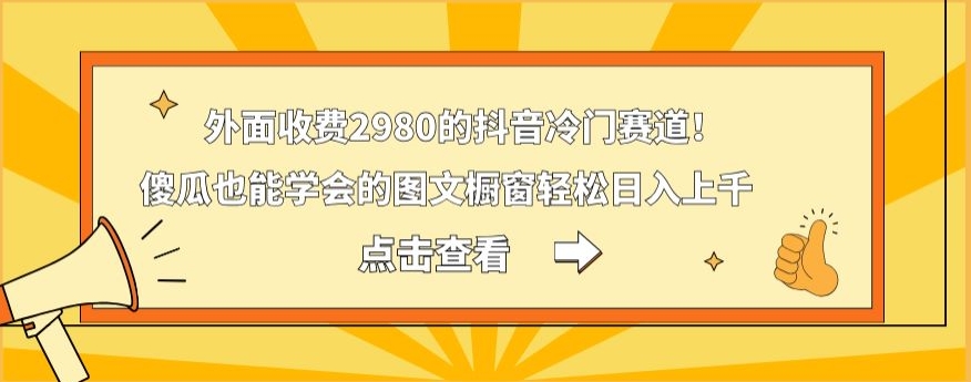 外面收费2980的抖音冷门赛道！傻瓜也能学会的图文橱窗轻松日入上千-轻创网