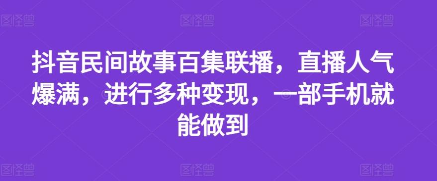 抖音民间故事百集联播，直播人气爆满，进行多种变现，一部手机就能做到【揭秘】-轻创网