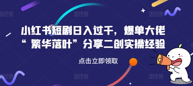小红书短剧日入过千，爆单大佬“繁华落叶”分享二创实操经验-轻创网