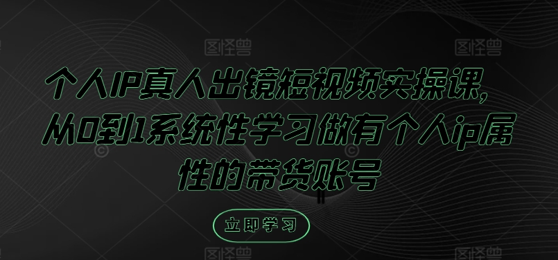 个人IP真人出镜短视频实操课，从0到1系统性学习做有个人ip属性的带货账号-轻创网