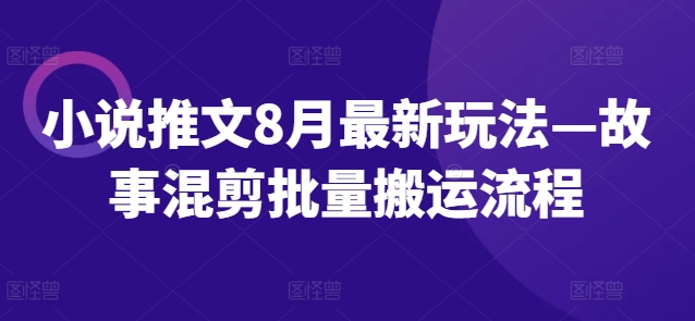 小说推文8月最新玩法—故事混剪批量搬运流程-轻创网