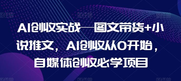 AI创收实战—图文带货+小说推文，AI创收从0开始，自媒体创收必学项目-轻创网