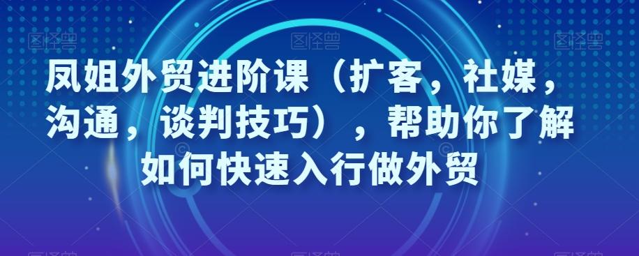 凤姐外贸进阶课（扩客，社媒，沟通，谈判技巧），帮助你了解如何快速入行做外贸-轻创网