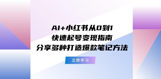 AI+小红书从0到1快速起号变现指南：分享多种打造爆款笔记方法-轻创网