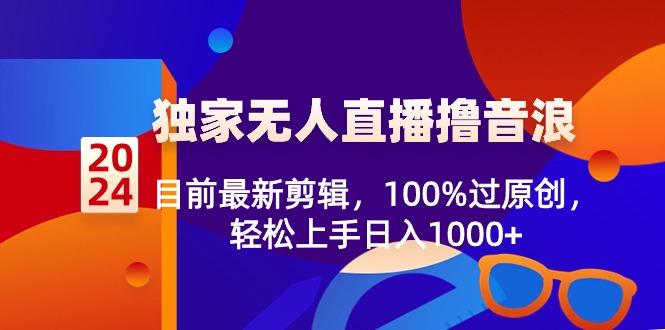 2024独家无人直播撸音浪，目前最新剪辑，100%过原创，轻松上手日入1000+-轻创网