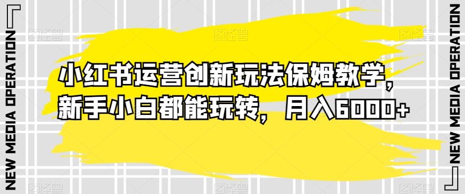 小红书运营创新玩法保姆教学，新手小白都能玩转，月入6000+【揭秘】-轻创网