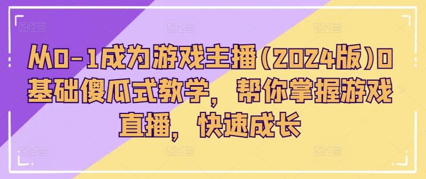 从0-1成为游戏主播(2024版)0基础傻瓜式教学，帮你掌握游戏直播，快速成长-轻创网