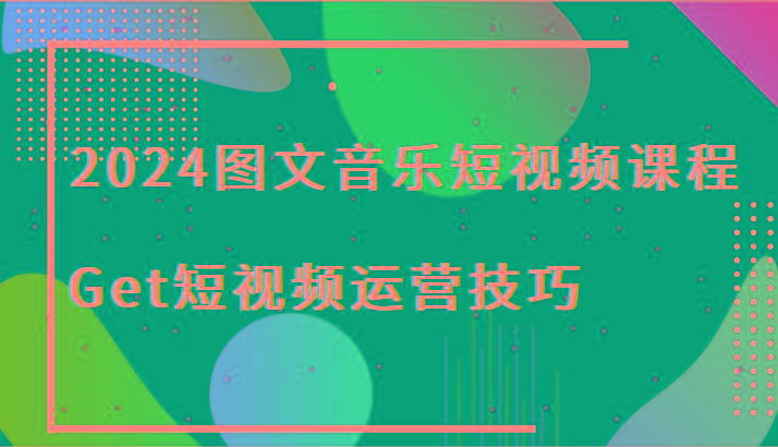 2024图文音乐短视频课程-Get短视频运营技巧-轻创网