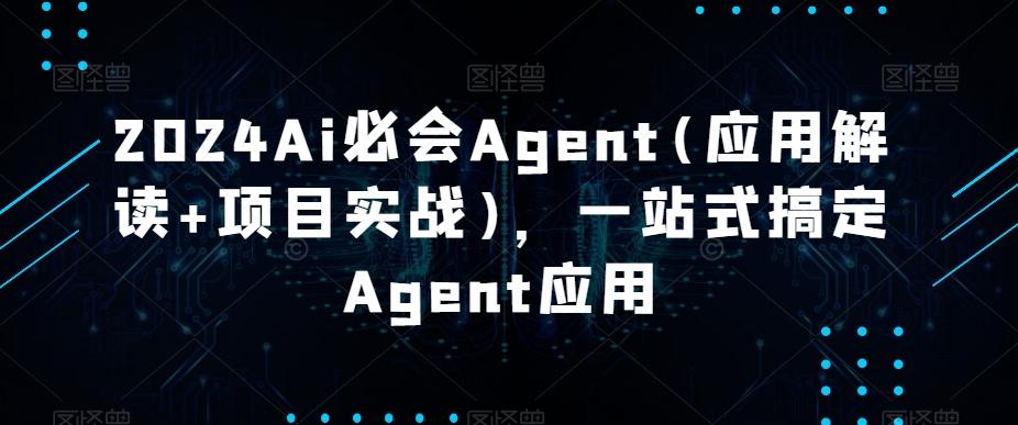 2024Ai必会Agent(应用解读+项目实战)，一站式搞定Agent应用-轻创网