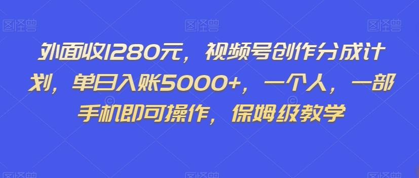 外面收1280元，视频号创作分成计划，单日入账5000+，一个人，一部手机即可操作，保姆级教学【揭秘】-轻创网