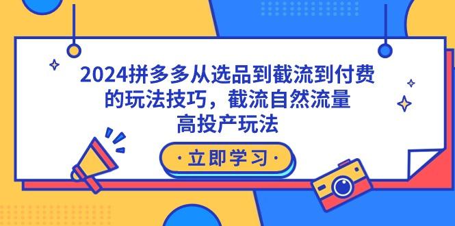 2024拼多多从选品到截流到付费的玩法技巧，截流自然流量玩法，高投产玩法-轻创网