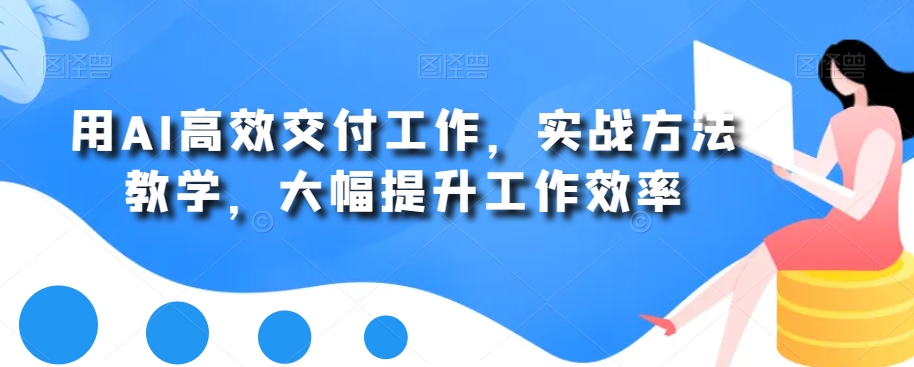 用AI高效交付工作，实战方法教学，大幅提升工作效率-轻创网