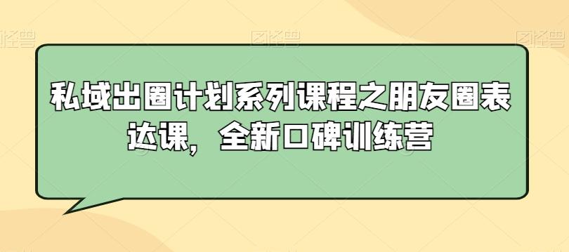 私域出圈计划系列课程之朋友圈表达课，全新口碑训练营-轻创网