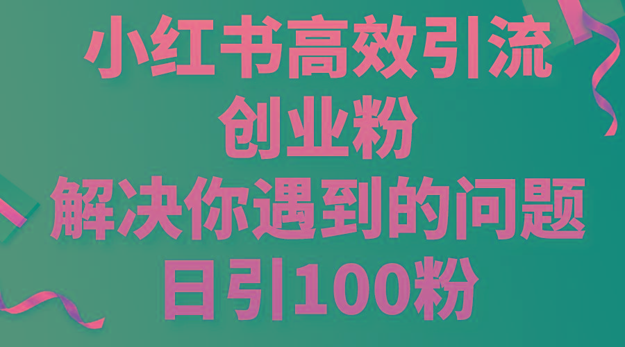 小红书高效引流创业粉，解决你遇到的问题，日引100粉-轻创网