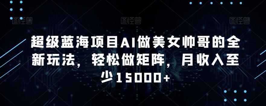 超级蓝海项目AI做美女帅哥的全新玩法，轻松做矩阵，月收入至少15000+【揭秘】-轻创网