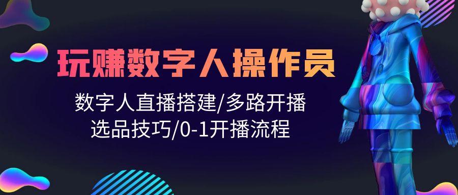 (10062期)人人都能玩赚数字人操作员 数字人直播搭建/多路开播/选品技巧/0-1开播流程-轻创网