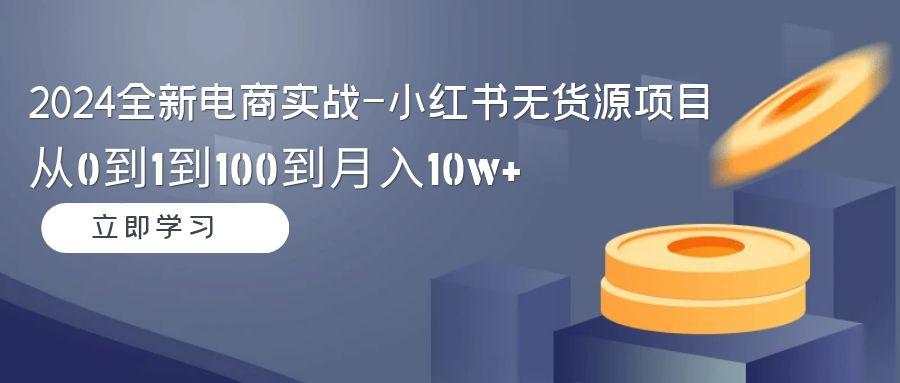 2024全新电商实战-小红书无货源项目：从0到1到100到月入10w+-轻创网