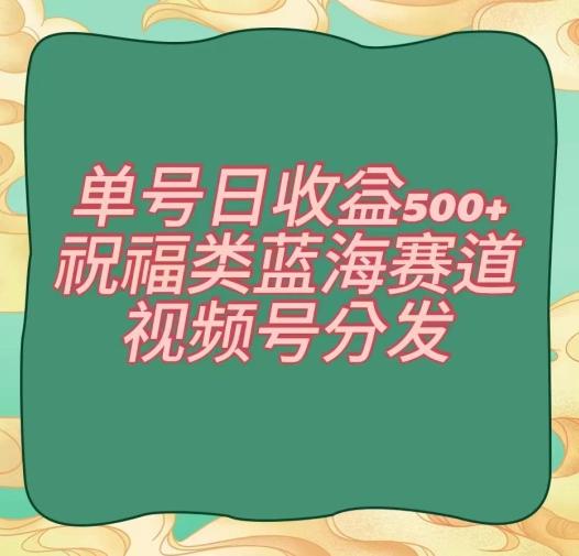 单号日收益500+、祝福类蓝海赛道、视频号分发【揭秘】-轻创网