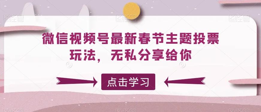 微信视频号最新春节主题投票玩法，无私分享给你【揭秘】-轻创网