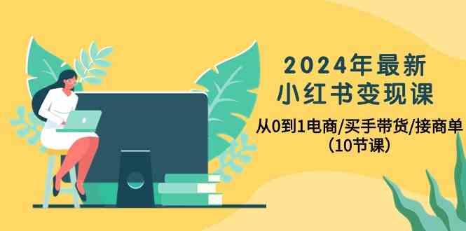 2024年最新小红书变现课，从0到1电商/买手带货/接商单(10节课)-轻创网