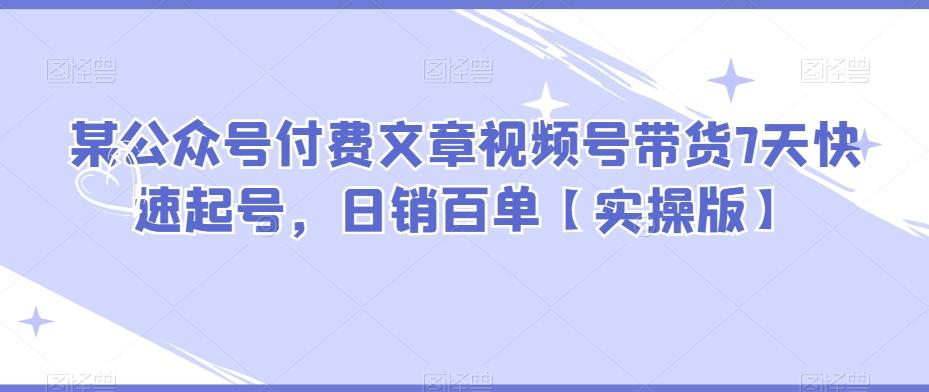 某公众号付费文章视频号带货7天快速起号，日销百单【实操版】-轻创网