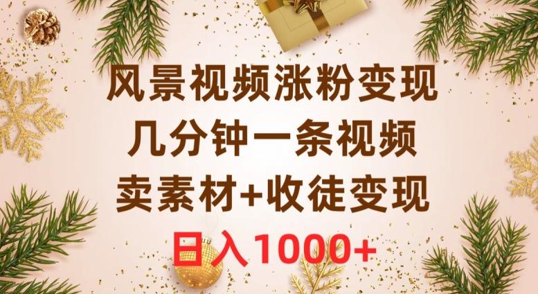 风景视频涨粉变现，几分钟一条视频，卖素材+收徒变现，日入1000+-轻创网
