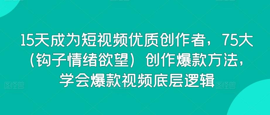 15天成为短视频优质创作者，75大(钩子情绪欲望)创作爆款方法，学会爆款视频底层逻辑-轻创网