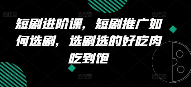 短剧进阶课，短剧推广如何选剧，选剧选的好吃肉吃到饱-轻创网
