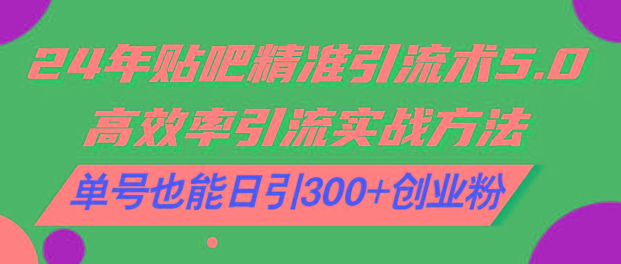 24年贴吧精准引流术5.0，高效率引流实战方法，单号也能日引300+创业粉-轻创网