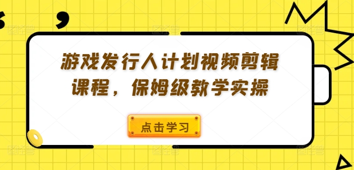 游戏发行人计划视频剪辑课程，保姆级教学实操-轻创网