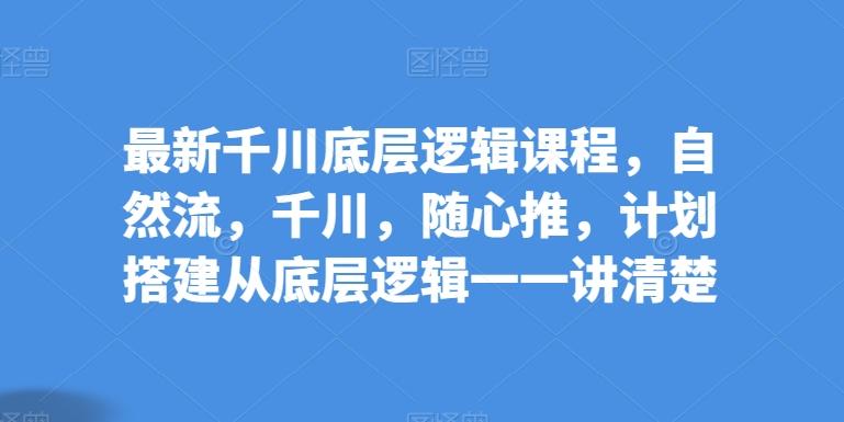 最新千川底层逻辑课程，自然流，千川，随心推，计划搭建从底层逻辑一一讲清楚-轻创网
